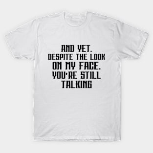 AND YET, DESPITE THE LOOK ON MY FACE, YOU'RE STILL TALKING T-Shirt